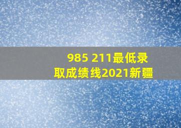 985 211最低录取成绩线2021新疆